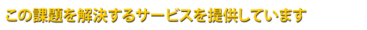 この課題を解決するサービスを提供しています