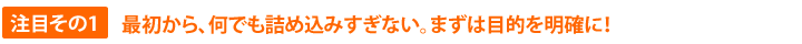 注意その１　最初から何でも詰め込みすぎないこと