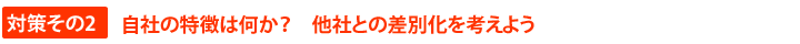 対策その２　自社の特徴は何か　他社との差別化を考えよう