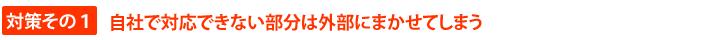 対策その１　自社で対応できない部分は外部にまかせてしまう